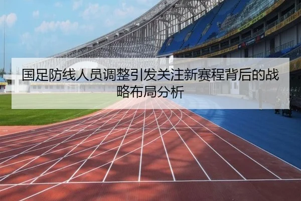 国足防线人员调整引发关注新赛程背后的战略布局分析