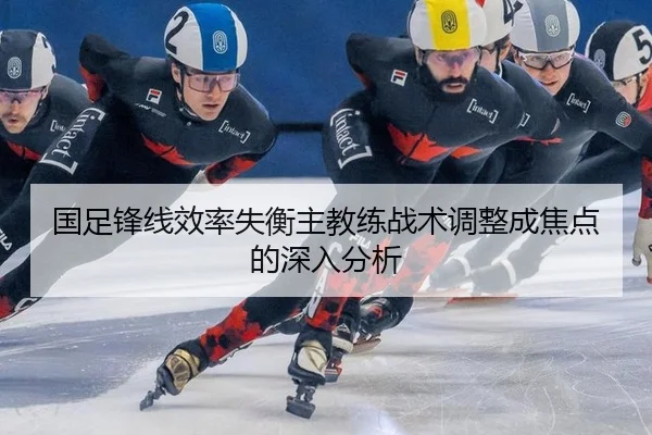 国足锋线效率失衡主教练战术调整成焦点的深入分析
